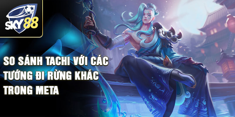 So sánh Tachi với các tướng đi rừng khác trong meta